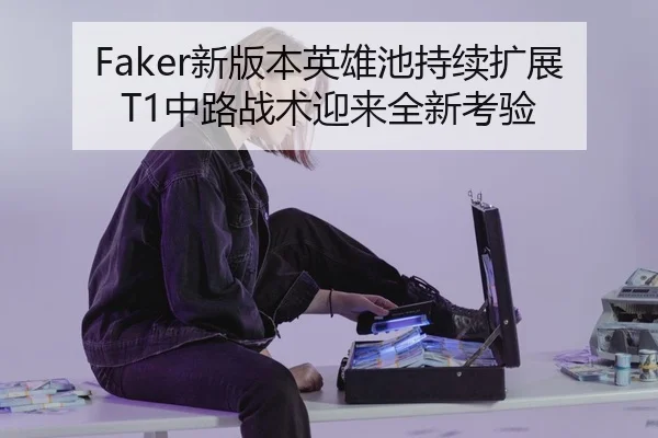 Faker新版本英雄池持续扩展 T1中路战术迎来全新考验