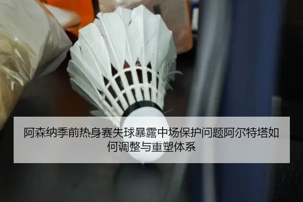 阿森纳季前热身赛失球暴露中场保护问题阿尔特塔如何调整与重塑体系