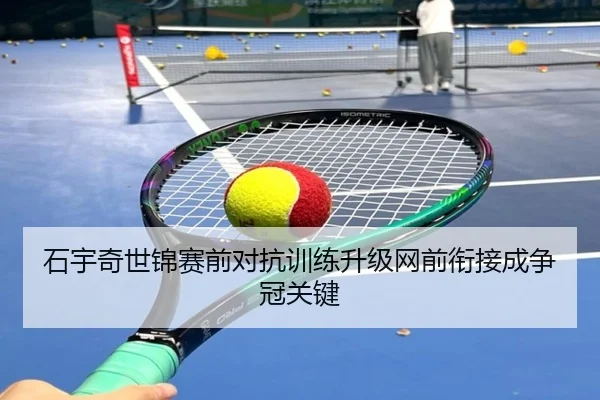 石宇奇世锦赛前对抗训练升级网前衔接成争冠关键